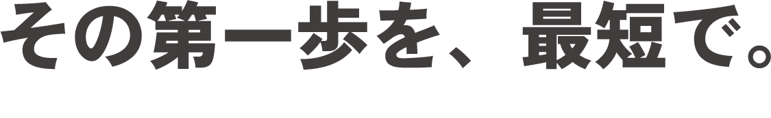 その第一歩を、最短で。